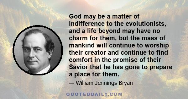 God may be a matter of indifference to the evolutionists, and a life beyond may have no charm for them, but the mass of mankind will continue to worship their creator and continue to find comfort in the promise of their 