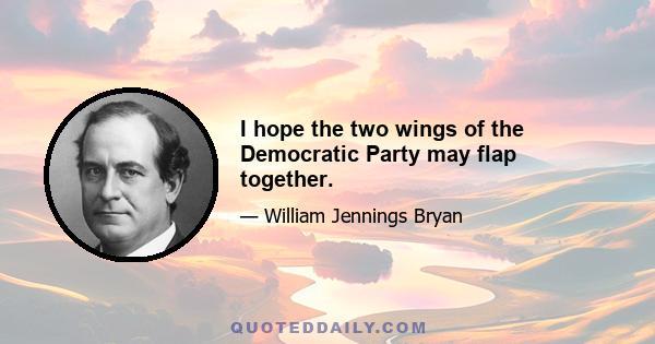 I hope the two wings of the Democratic Party may flap together.