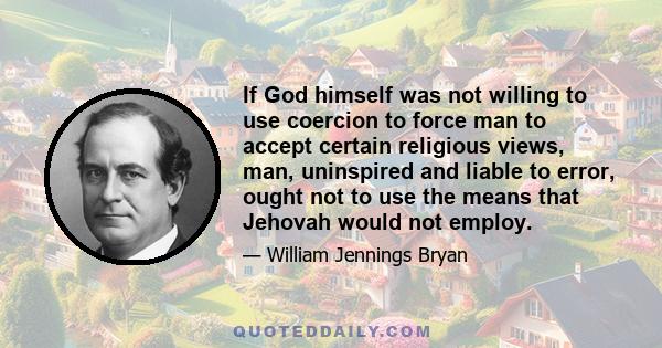 If God himself was not willing to use coercion to force man to accept certain religious views, man, uninspired and liable to error, ought not to use the means that Jehovah would not employ.