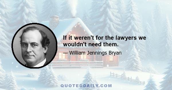 If it weren't for the lawyers we wouldn't need them.