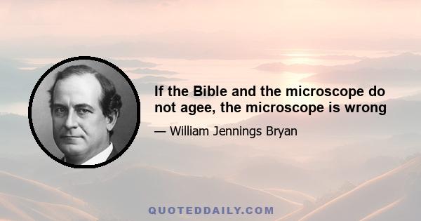 If the Bible and the microscope do not agee, the microscope is wrong