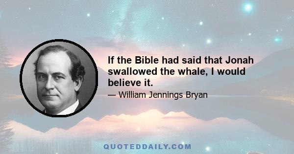 If the Bible had said that Jonah swallowed the whale, I would believe it.