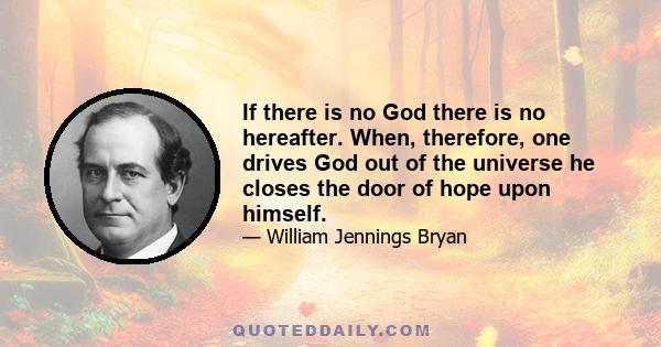 If there is no God there is no hereafter. When, therefore, one drives God out of the universe he closes the door of hope upon himself.