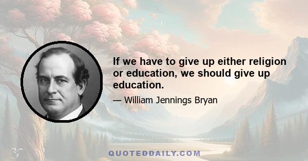 If we have to give up either religion or education, we should give up education.