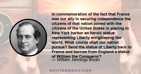 In commemoration of the fact that France was our ally in securing independence the citizens of that nation joined with the citizens of the United States in placing in New York harbor an heroic statue representing