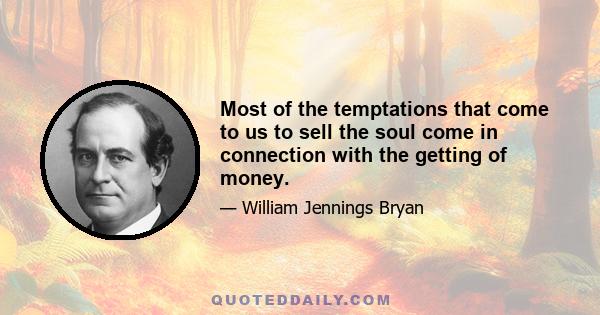 Most of the temptations that come to us to sell the soul come in connection with the getting of money.