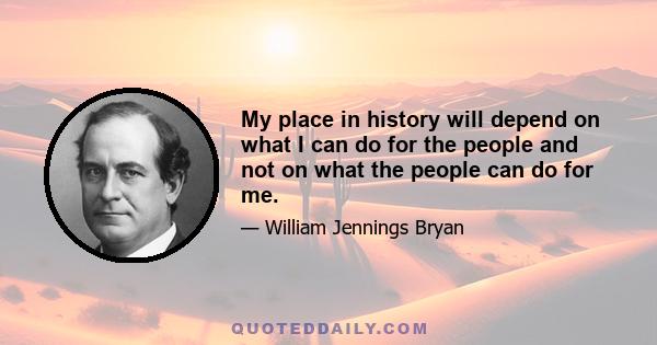 My place in history will depend on what I can do for the people and not on what the people can do for me.