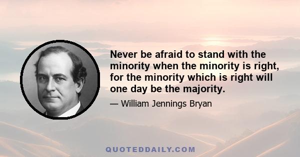 Never be afraid to stand with the minority when the minority is right, for the minority which is right will one day be the majority.