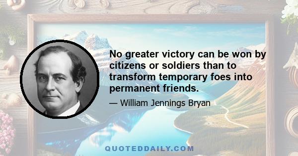 No greater victory can be won by citizens or soldiers than to transform temporary foes into permanent friends.