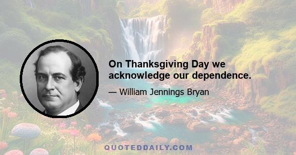 On Thanksgiving Day we acknowledge our dependence.