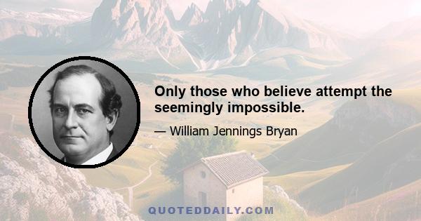 Only those who believe attempt the seemingly impossible.