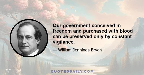 Our government conceived in freedom and purchased with blood can be preserved only by constant vigilance.