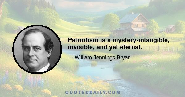 Patriotism is a mystery-intangible, invisible, and yet eternal.