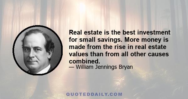 Real estate is the best investment for small savings. More money is made from the rise in real estate values than from all other causes combined.