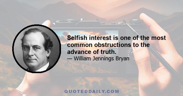 Selfish interest is one of the most common obstructions to the advance of truth.