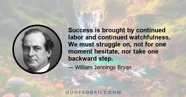 Success is brought by continued labor and continued watchfulness. We must struggle on, not for one moment hesitate, nor take one backward step.