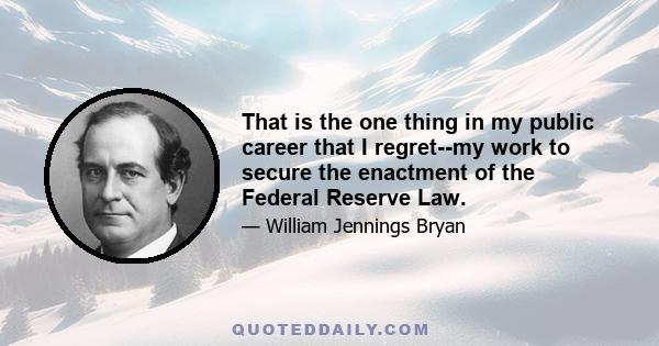 That is the one thing in my public career that I regret--my work to secure the enactment of the Federal Reserve Law.