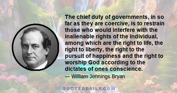 The chief duty of governments, in so far as they are coercive, is to restrain those who would interfere with the inalienable rights of the individual, among which are the right to life, the right to liberty, the right