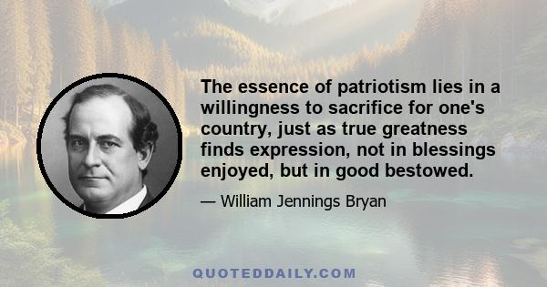 The essence of patriotism lies in a willingness to sacrifice for one's country, just as true greatness finds expression, not in blessings enjoyed, but in good bestowed.