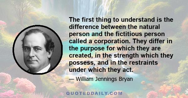 The first thing to understand is the difference between the natural person and the fictitious person called a corporation. They differ in the purpose for which they are created, in the strength which they possess, and