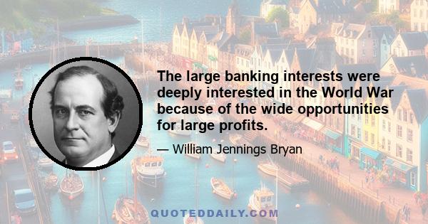 The large banking interests were deeply interested in the World War because of the wide opportunities for large profits.