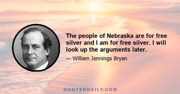 The people of Nebraska are for free silver and I am for free silver. I will look up the arguments later.