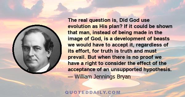 The real question is, Did God use evolution as His plan? If it could be shown that man, instead of being made in the image of God, is a development of beasts we would have to accept it, regardless of its effort, for