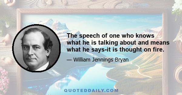 The speech of one who knows what he is talking about and means what he says-it is thought on fire.