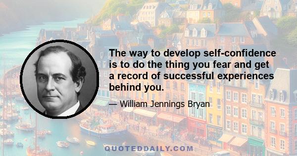 The way to develop self-confidence is to do the thing you fear and get a record of successful experiences behind you.