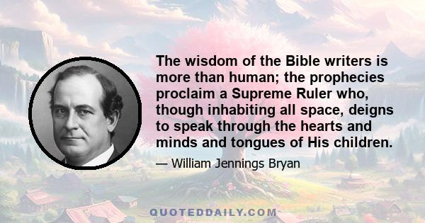 The wisdom of the Bible writers is more than human; the prophecies proclaim a Supreme Ruler who, though inhabiting all space, deigns to speak through the hearts and minds and tongues of His children.