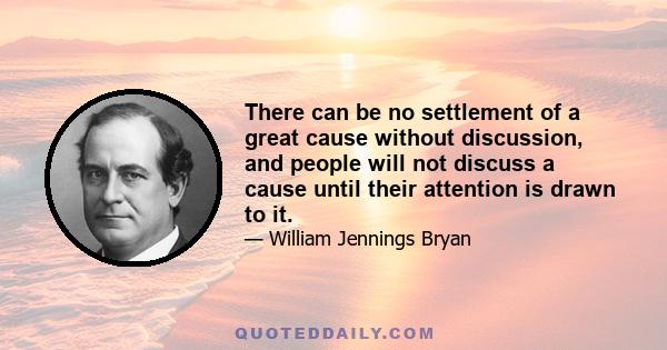 There can be no settlement of a great cause without discussion, and people will not discuss a cause until their attention is drawn to it.