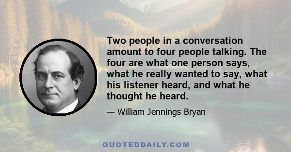 Two people in a conversation amount to four people talking. The four are what one person says, what he really wanted to say, what his listener heard, and what he thought he heard.