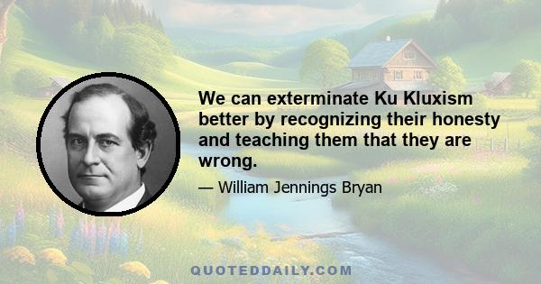 We can exterminate Ku Kluxism better by recognizing their honesty and teaching them that they are wrong.