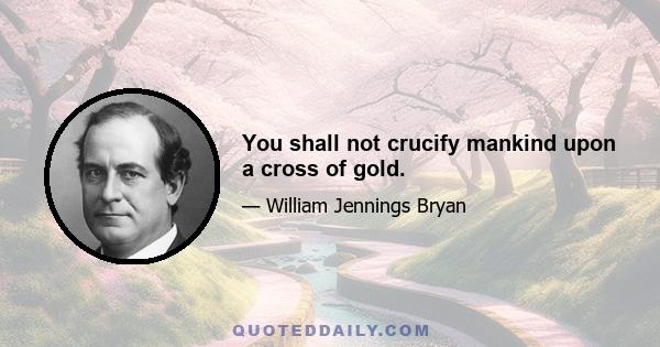 You shall not crucify mankind upon a cross of gold.