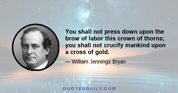 You shall not press down upon the brow of labor this crown of thorns; you shall not crucify mankind upon a cross of gold.