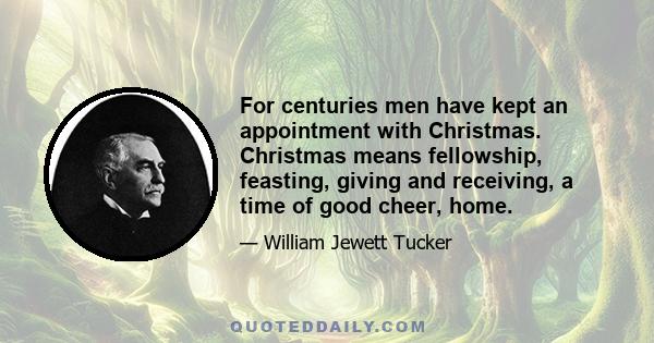 For centuries men have kept an appointment with Christmas. Christmas means fellowship, feasting, giving and receiving, a time of good cheer, home.