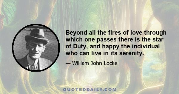 Beyond all the fires of love through which one passes there is the star of Duty, and happy the individual who can live in its serenity.