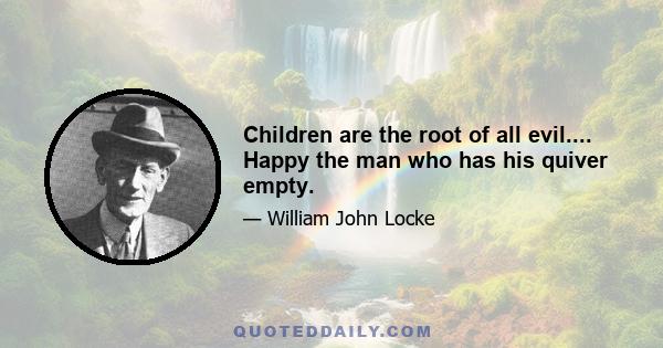 Children are the root of all evil.... Happy the man who has his quiver empty.