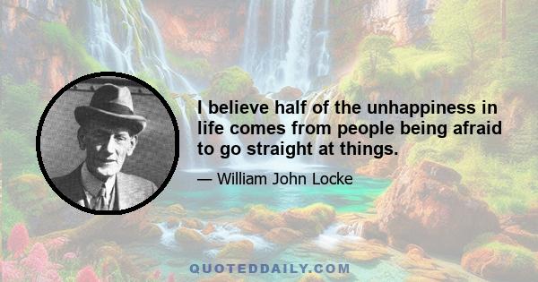 I believe half of the unhappiness in life comes from people being afraid to go straight at things.