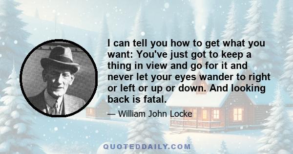 I can tell you how to get what you want: You've just got to keep a thing in view and go for it and never let your eyes wander to right or left or up or down. And looking back is fatal.