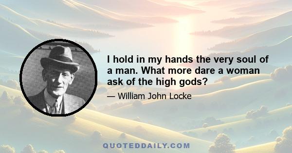 I hold in my hands the very soul of a man. What more dare a woman ask of the high gods?