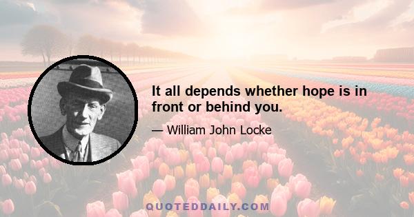 It all depends whether hope is in front or behind you.