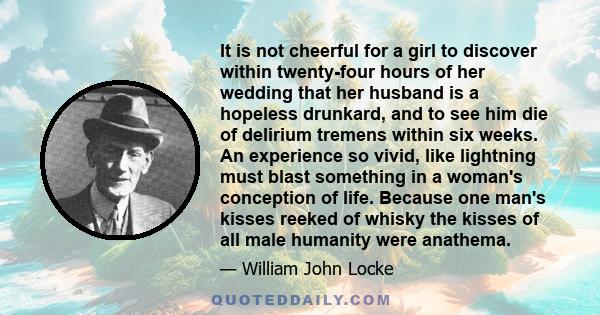 It is not cheerful for a girl to discover within twenty-four hours of her wedding that her husband is a hopeless drunkard, and to see him die of delirium tremens within six weeks. An experience so vivid, like lightning