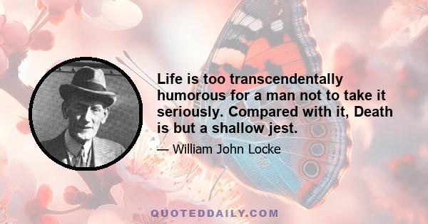 Life is too transcendentally humorous for a man not to take it seriously. Compared with it, Death is but a shallow jest.