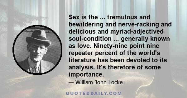 Sex is the ... tremulous and bewildering and nerve-racking and delicious and myriad-adjectived soul-condition ... generally known as love. Ninety-nine point nine repeater percent of the world's literature has been