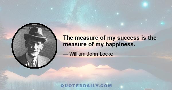 The measure of my success is the measure of my happiness.