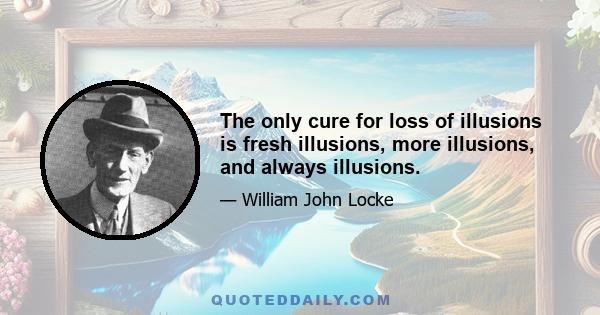 The only cure for loss of illusions is fresh illusions, more illusions, and always illusions.