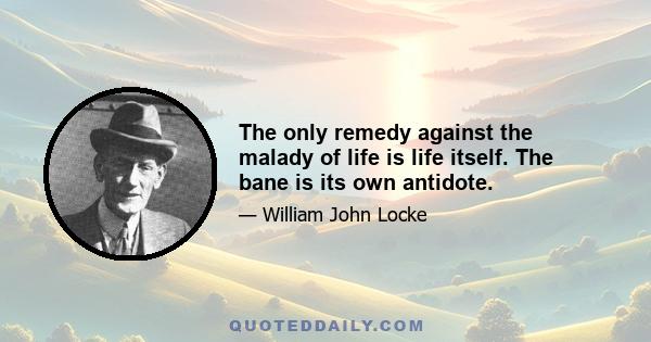 The only remedy against the malady of life is life itself. The bane is its own antidote.