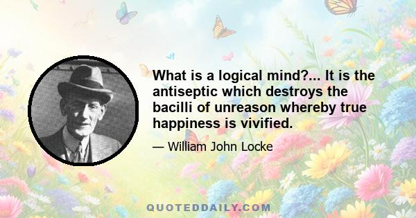 What is a logical mind?... It is the antiseptic which destroys the bacilli of unreason whereby true happiness is vivified.