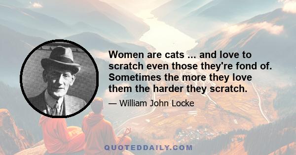 Women are cats ... and love to scratch even those they're fond of. Sometimes the more they love them the harder they scratch.